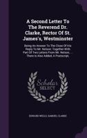 A second letter to the Reverend Dr. Clarke, ... being an answer to the close of his reply to Mr. Nelson: together with part of two letters from Mr. ... added, a postscript, ... By Edward Wells, ... 1179796004 Book Cover