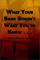 What Your Bank Doesn't Want You to Know . . .: . . .About Where to Invest Your Money 0759671605 Book Cover