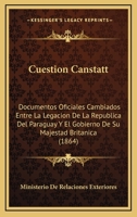 Cuestion Canstatt: Documentos Oficiales Cambiados Entre La Legacion De La Republica Del Paraguay Y El Gobierno De Su Majestad Britanica (1864) 1160846189 Book Cover