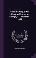 Short History of the Modern Church in Europe, A, Parts 1558-1888 1164847643 Book Cover