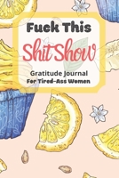 Fuck This Shit Show Gratitude Journal For Tired-Ass Women: Cuss words Gratitude Journal Gift For Tired-Ass Women and Girls; Blank Templates to Record all your Fucking Thoughts 1677169346 Book Cover