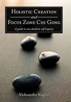 Holistic Creation and Focus Zone Chi Gong: A Guide to Non Dualistic Self Inquiry 1452014132 Book Cover