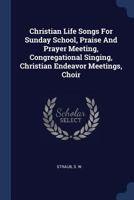 Christian Life Songs For Sunday School, Praise And Prayer Meeting, Congregational Singing, Christian Endeavor Meetings, Choir 1377124843 Book Cover