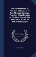 The Boy Preacher: Or, the Life and Labors of Rev. Thomas Harrison. Together With Sketches of the Most Remarkable Revivals in Which He Has Been Engaged 1018024875 Book Cover