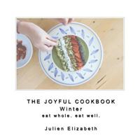 The Joyful Cookbook Winter 2017: Eat Well. Eat Whole. 1543008232 Book Cover