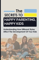 The Secrets to Happy Parenting, Happy Kids: Understanding How Different Styles Affect The Development Of Your Kids 1399922513 Book Cover