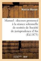 Manuel: Discours Prononca(c) a la Sa(c)Ance Solennelle de Rentra(c)E de La Socia(c)Ta(c) de Jurisprudence D'Aix: Le 15 Janvier 1875 2019592843 Book Cover