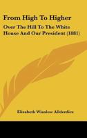 From High To Higher: Over The Hill To The White House And Our President (1881) 1120284163 Book Cover