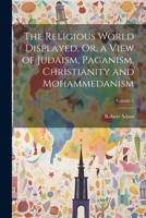 The Religious World Displayed, Or, a View of Judaism, Paganism, Christianity and Mohammedanism; Volume 1 1022826816 Book Cover