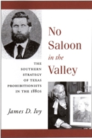 No Saloon in the Valley: The Southern Strategy of Texas Prohibitions in the 1800s 1481311085 Book Cover
