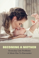 Becoming A Mother: Everyday Life Problems A Mom Has To Encounter: Journey Into Motherhood B091DJDJ31 Book Cover