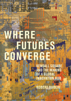 Where Futures Converge: Kendall Square and the Making of a Global Innovation Hub 0262046512 Book Cover