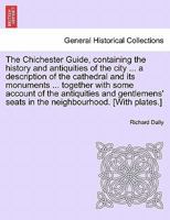 The Chichester Guide, containing the history and antiquities of the city ... a description of the cathedral and its monuments ... together with some ... seats in the neighbourhood. [With plates.] 1241319480 Book Cover