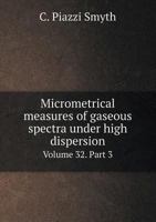 Micrometrical Measures of Gaseous Spectra Under High Dispersion. From the Transactions of the Royal Society of Edinburgh, Vol. 32, Part 3 1249952816 Book Cover