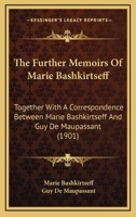 The Further Memoirs Of Marie Bashkirtseff: Together With A Correspondence Between Marie Bashkirtseff And Guy De Maupassant 1166295575 Book Cover