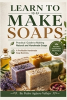 LEARN TO MAKE SOAPS: Practical Guide to Making Natural and Handmade Soaps A Profitable Handmade Soap Business B0GW2WVXHG Book Cover