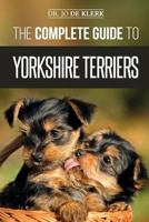 The Complete Guide to Yorkshire Terriers: Learn Everything about How to Find, Train, Raise, Feed, Groom, and Love your new Yorkie Puppy 1795587520 Book Cover