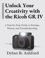 Unlock Your Creativity with the Ricoh GR IV: The Ultimate Step-by-Step Guide to Settings, Menus, and Troubleshooting B0FRSTZ47C Book Cover