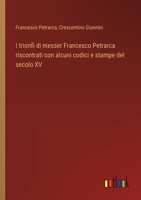 I trionfi di messer Francesco Petrarca riscontrati con alcuni codici e stampe del secolo XV 3385045924 Book Cover