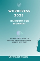 WordPress 2025 Handbook for Beginners: A Step-by-Step Guide to Building and Managing Your Website with Ease B0F1J67CRX Book Cover