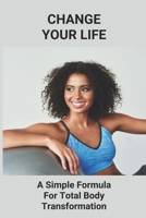 Change Your Life: A Simple Formula For Total Body Transformation: Body Transformation Meal B0942D2XRP Book Cover