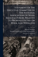 Statement Of The Executive Committee Of The National Association Of Wool Manufacturers, Relative To Proposed Duties On Wool And Woollens: Addressed To The Tariff Commission 1286146267 Book Cover