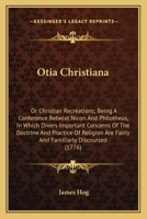 Otia Christiana: Or Christian Recreations; Being A Conference Betwixt Nicon And Philotheus, In Which Divers Important Concerns Of The Doctrine And ... Are Fairly And Familiarly Discoursed 0548604398 Book Cover