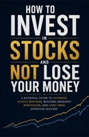 How to Invest in Stocks and Not Lose Your Money: A Rational Guide to Building Long-Term Wealth and Avoiding Costly Investing Mistakes B0H2QNZS6R Book Cover