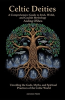 Celtic Deities: A Comprehensive Guide to Irish, Welsh, and Gaulish Mythology: Unveiling the Gods, Myths, and Spiritual Practices of the Celtic World B0FT3TX6RZ Book Cover