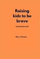 Raising kids to be brave: Building Courage in kids B0BQ9NTQCG Book Cover