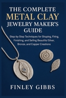 The Complete Metal Clay Jewelry Maker’s Guide: Step-by-Step Techniques for Shaping, Firing, Finishing, and Selling Beautiful Silver, Bronze, and Copper Creations B0FMPXVQGR Book Cover