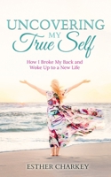 Uncovering My True Self: How I Broke My Back and Woke Up to a New Life 1763749002 Book Cover