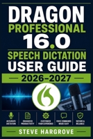 Dragon Professional 16.0 Speech Dictation User Guide 2026–2027: The Complete A-to-Z Reference for Installing, Configuring, Customizing, and Troubleshooting for Every Skill Level and Industry B0HB3PN64J Book Cover