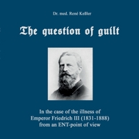 The question of guilt: In the case of the illness of Emperor Friedrich III (1831-1888) from an ENT-point of view 3740780592 Book Cover