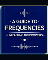 A Guide to Frequencies:: Unleashing their Hidden Powers B0GC6B535G Book Cover