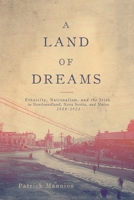 A Land of Dreams: Ethnicity, Nationalism, and the Irish in Newfoundland, Nova Scotia, and Maine, 1880–1923 0773553614 Book Cover
