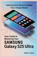 USER GUIDE TO MASTERING YOUR SAMSUNG GALAXY S25 ULTRA: Tailoring Your Device to Meet Your Unique Needs B0F895CY1Z Book Cover