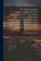 The Centennial Anniversary Of The Dedication Of The First Universalist Meeting House Of Salem, Mass., And The Installation Of The First Pastor, Rev. Edward Turner, June 22, 1809... 1021849138 Book Cover