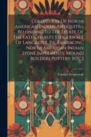 Collection Of North American Indian Antiquities Belonging To The Estate Of The Late Charles Steigerwalt Of Lancaster, Pa., Embracing North American ... Implements, Mound Builders Pottery [etc.] 1022607502 Book Cover