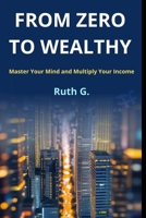 FROM ZERO TO WEALTHY: Master Your Mind and Multiply Your Income B0GF742KMF Book Cover