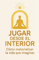 JUGAR DESDE EL INTERIOR: Cómo materializar la vida que imaginas (LOS MEJORES LIBROS DE AUTOAYUDA) (Spanish Edition) B0FJRJM6HF Book Cover