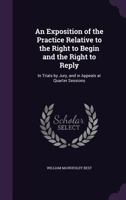 An Exposition of the Practice Relative to the Right to Begin and the Right to Reply: In Trials by Jury, and in Appeals at Quarter Sessions 1341028909 Book Cover