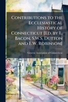 Contributions to the Ecclesiastical History of Connecticut [Ed. by L. Bacon, S.W.S. Dutton and E.W. Robinson]. 1143318447 Book Cover
