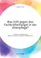 Was hilft gegen den Fachkräftemangel in der Altenpflege? Ursachen und Maßnahmen gegen das schlechte Image der Pflegebranche (German Edition) 3963550236 Book Cover