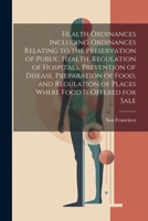 Health Ordinances Including Ordinances Relating to the Preservation of Public Health, Regulation of Hospitals, Prevention of Disease, Preparation of ... of Places Where Food Is Offered for Sale 1021305138 Book Cover