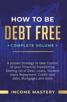 How to be Debt Free: A Proven Strategy to Take Control of Your Financial Freedom by Getting Rid of Debt, Loans, Student Loans Repayment, Credit Card Debt, Mortgages and More Complete Volume 164777313X Book Cover