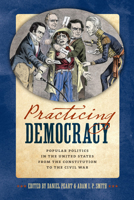 Practicing Democracy: Popular Politics in the United States from the Constitution to the Civil War 0813937701 Book Cover