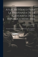 Atlas Metódico Para La Enseñanza De La Geografía De La República Mexicana: Formado Y Dedicado Á La Sociedad Mexicana De Geografía Y Estadística... 1021573876 Book Cover