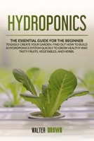 Hydroponics: The Essential Guide for the Beginner to Easily Create Your Garden. Find Out How to Build a Hydroponic System Quickly to Grow Healthy and Tasty Fruits, Vegetables, and Herbs B0863TVLTM Book Cover