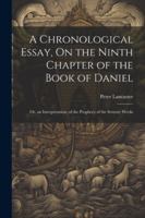 A Chronological Essay, On the Ninth Chapter of the Book of Daniel: Or, an Interpretation, of the Prophecy of the Seventy Weeks 1022698842 Book Cover